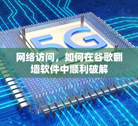 网络访问,如何在谷歌<strong>翻墙</strong>软件中顺利破解