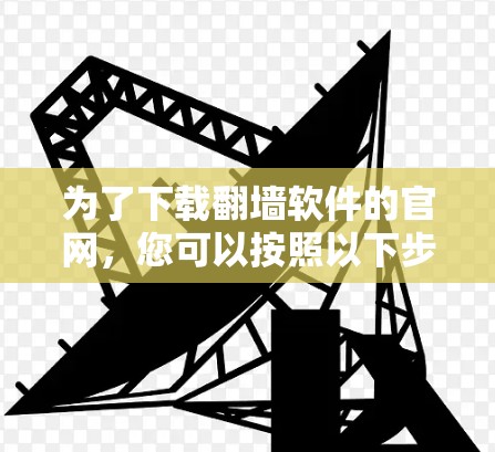 为了下载<strong>翻墙</strong>软件的官网,您可以按照以下步骤操作