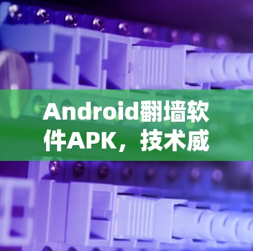 Android<strong>翻墙</strong>软件APK,技术威胁下的安全挑战