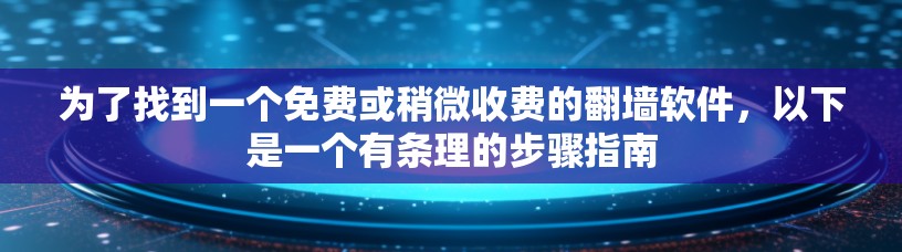 为了找到一个免费或稍微收费的<strong>翻墙</strong>软件,以下是一个有条理的步骤指南