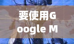 要使用Google Maps<strong>翻墙</strong>并下载照片，可以按照以下步骤操作