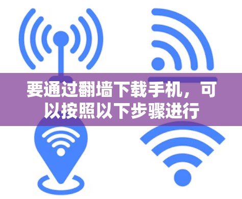 要通过<strong>翻墙</strong>下载手机，可以按照以下步骤进行