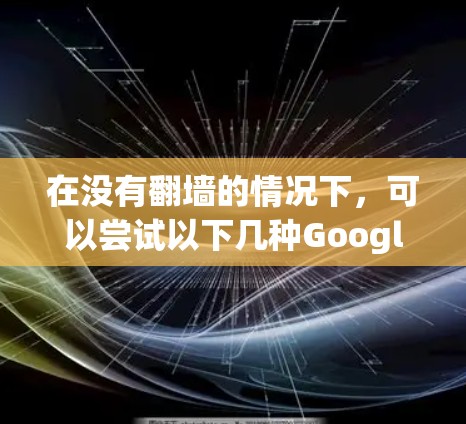 在没有<strong>翻墙</strong>的情况下，可以尝试以下几种Google搜索软件，它们通常不需要<strong>翻墙</strong>，提供方便的访问体验