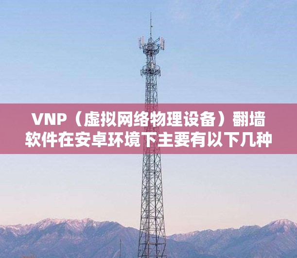 VNP（虚拟网络物理设备）<strong>翻墙</strong>软件在安卓环境下主要有以下几种选择