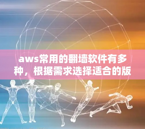 aws常用的<strong>翻墙</strong>软件有多种，根据需求选择适合的版本。以下是推荐的几种