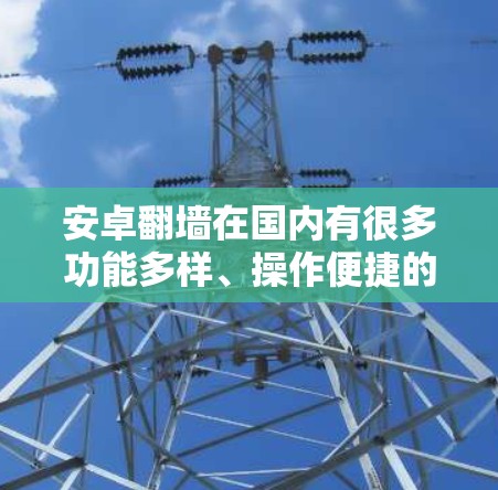 安卓<strong>翻墙</strong>在国内有很多功能多样、操作便捷的软件，以下是几种常见的选择