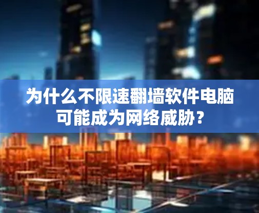 为什么不限速<strong>翻墙</strong>软件电脑可能成为网络威胁？