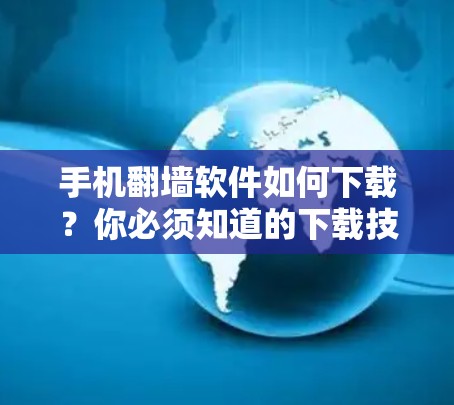 手机<strong>翻墙</strong>软件如何下载？你必须知道的下载技巧