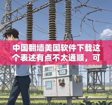 中国<strong>翻墙</strong>美国软件下载这个表述有点不太通顺，可能是用户想表达的是中国在互联网上<strong>翻墙</strong>（即使用防火墙或VPN）下载美国软件的意思。以下是对这一问题的详细解释