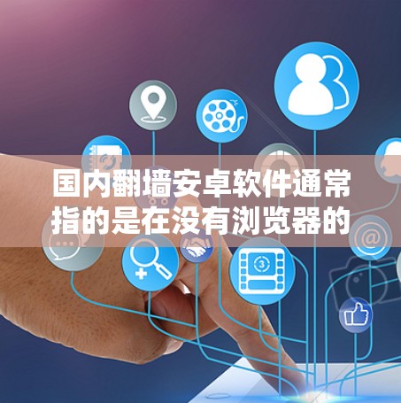 国内<strong>翻墙</strong>安卓软件通常指的是在没有浏览器的情况下，直接访问互联网应用的安卓设备或软件。这些软件通常基于防火墙功能，允许用户访问外部服务器或应用。以下是一些可能涉及<strong>翻墙</strong>的安卓软件