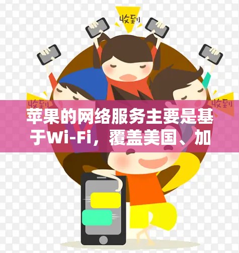 苹果的网络服务主要是基于Wi-Fi，覆盖美国、加拿大、墨西哥、加利福尼亚州等地。因此，如果你需要访问美国以外的地区（如欧洲、亚洲或澳大利亚）可能需要使用其他网络服务或设备