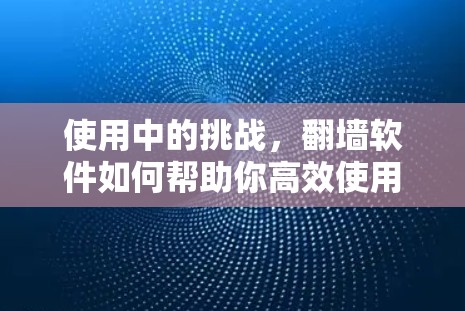 使用中的挑战，<strong>翻墙</strong>软件如何帮助你高效使用互联网