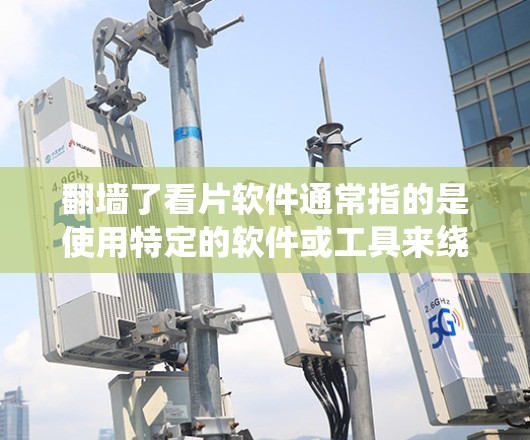 <strong>翻墙</strong>了看片软件通常指的是使用特定的软件或工具来绕过网络防火墙，使用户能够在没有防火墙限制的情况下观看内容。以下是一些可能的解释和建议