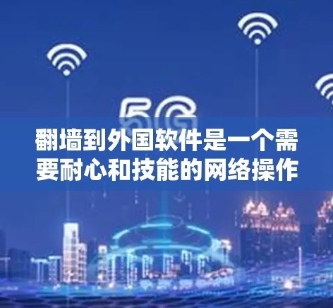 <strong>翻墙</strong>到外国软件是一个需要耐心和技能的网络操作。以下是详细的步骤指南,帮助你成功<strong>翻墙</strong>访问国外软件