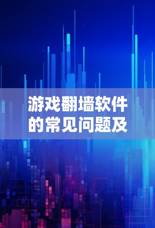 游戏<strong>翻墙</strong>软件的常见问题及解决方案