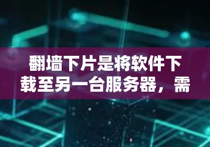 <strong>翻墙</strong>下片是将软件下载至另一台服务器,需通过<strong>翻墙</strong>实现。以下是对<strong>翻墙</strong>下片的分步指南