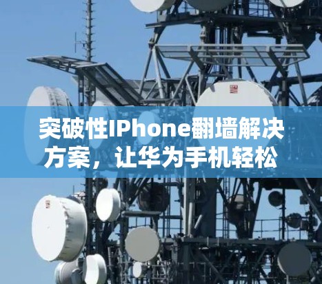 突破性IPhone<strong>翻墙</strong>解决方案，让华为手机轻松实现网络<strong>翻墙</strong>