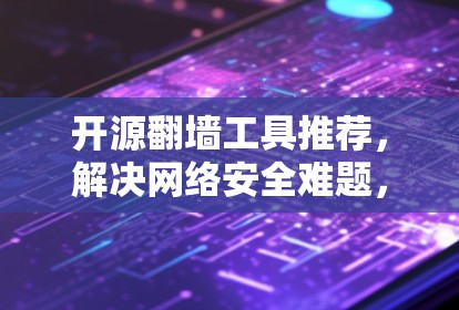 开源<strong>翻墙</strong>工具推荐,解决网络安全难题,下载合集