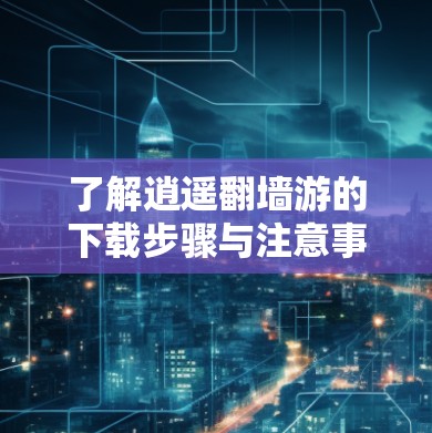 了解逍遥<strong>翻墙</strong>游的下载步骤与注意事项