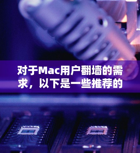对于Mac用户<strong>翻墙</strong>的需求,以下是一些推荐的工具