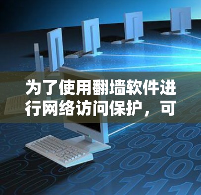 为了使用<strong>翻墙</strong>软件进行网络访问保护，可以按照以下步骤操作