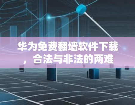 华为免费<strong>翻墙</strong>软件下载,合法与非法的两难