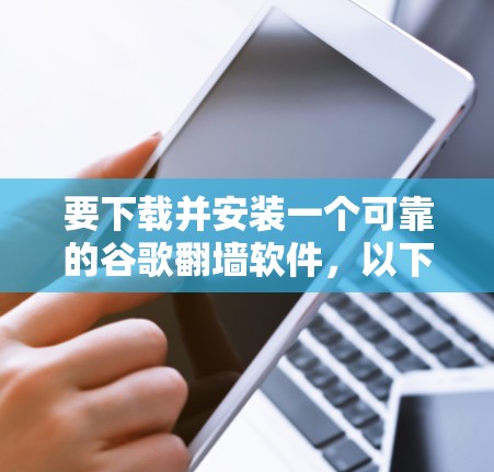 要下载并安装一个可靠的谷歌<strong>翻墙</strong>软件,以下是一个清晰的步骤指南