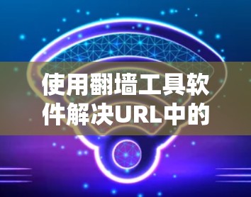 使用<strong>翻墙</strong>工具软件解决URL中的墙问题是一个不错的选择。以下是一个详细的步骤指南,帮助你轻松完成任务
