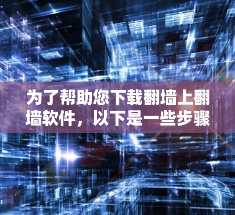 为了帮助您下载<strong>翻墙</strong>上<strong>翻墙</strong>软件,以下是一些步骤和建议