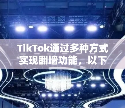 TikTok通过多种方式实现<strong>翻墙</strong>功能,以下是用户可以通过以下方法使用TikTok<strong>翻墙</strong>