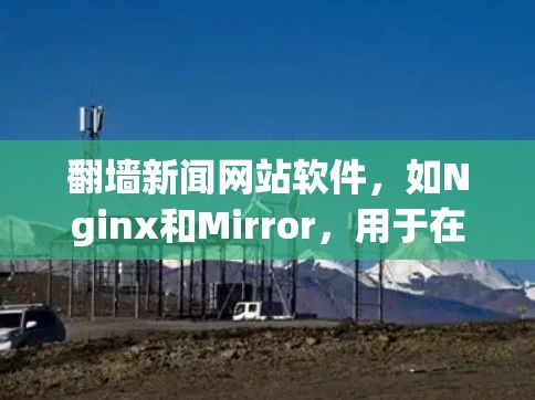 <strong>翻墙</strong>新闻网站软件,如Nginx和Mirror,用于在不被网站限制的情况下发送内容。以下是它们的主要特点、使用方法和注意事项