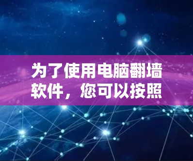 为了使用电脑<strong>翻墙</strong>软件，您可以按照以下步骤进行操作