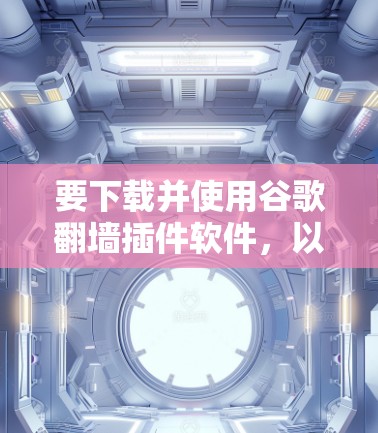 要下载并使用谷歌<strong>翻墙</strong>插件软件，以下是几种常用的选择