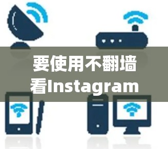 要使用不<strong>翻墙</strong>看Instagram软件，您可以按照以下步骤进行