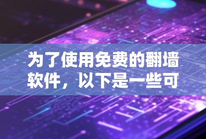 为了使用免费的<strong>翻墙</strong>软件，以下是一些可行的建议和步骤