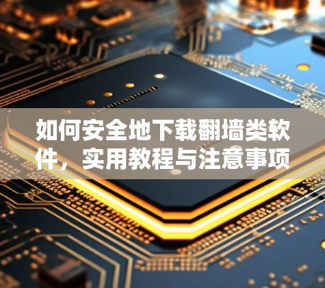 如何安全地下载<strong>翻墙</strong>类软件，实用教程与注意事项