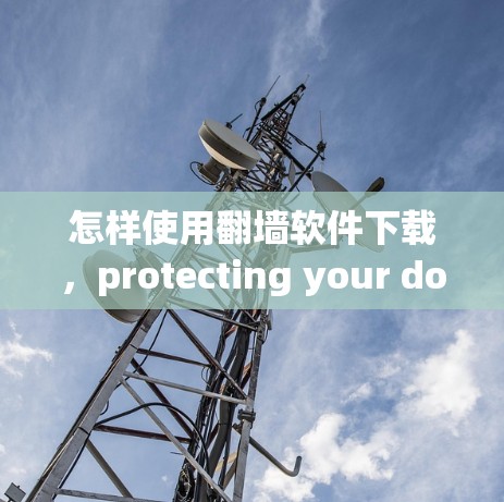 怎样使用<strong>翻墙</strong>软件下载，protecting your downloads from fraud and scams