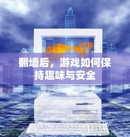 <strong>翻墙</strong>后,游戏如何保持趣味与安全