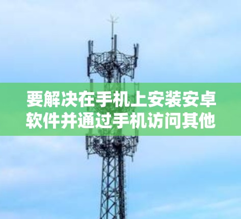 要解决在手机上安装安卓软件并通过手机访问其他设备的内容，可以按照以下步骤进行