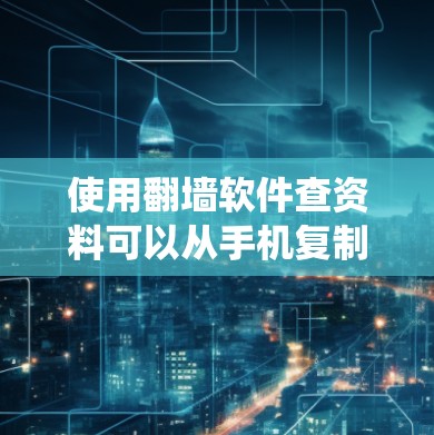 使用<strong>翻墙</strong>软件查资料可以从手机复制到电脑,然后通过电脑上的资料管理系统下载和查看。以下是具体的步骤指南