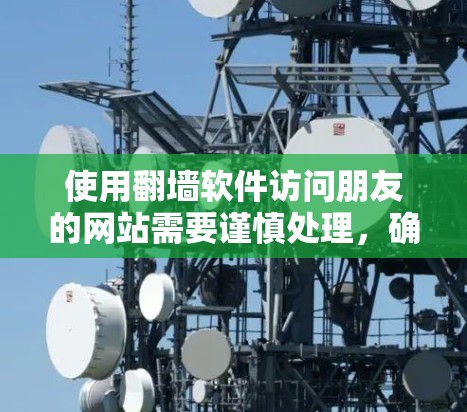 使用<strong>翻墙</strong>软件访问朋友的网站需要谨慎处理,确保安全性和合规性。以下是一个详细且结构化的指南,帮助您顺利完成访问