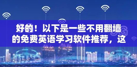 好的!以下是一些不用<strong>翻墙</strong>的免费英语学习软件推荐,这些软件都是专为英语学习者设计的,确保内容安全且易于使用