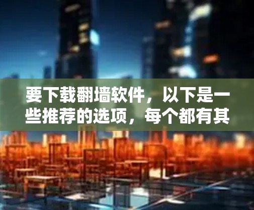 要下载<strong>翻墙</strong>软件,以下是一些推荐的选项,每个都有其独特的优势和适用场景