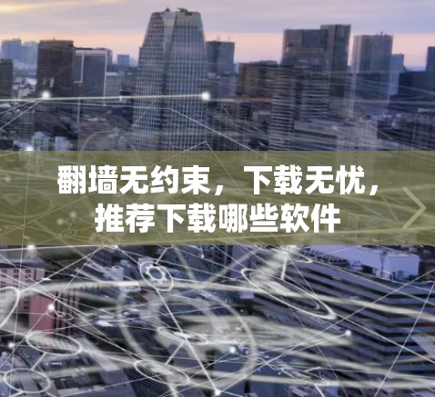 <strong>翻墙</strong>无约束,下载无忧,推荐下载哪些软件