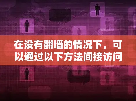 在没有<strong>翻墙</strong>的情况下,可以通过以下方法间接访问外部网站