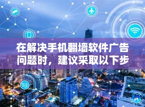 在解决手机<strong>翻墙</strong>软件广告问题时,建议采取以下步骤