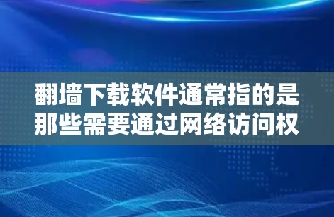 <strong>翻墙</strong>下载软件通常指的是那些需要通过网络访问权限才能使用的软件,这些软件的下载可能会自动完成,但可能会涉及到<strong>翻墙</strong>。然而,如果用户遇到<strong>翻墙</strong>下载时出错或下载失败的问题,可以尝试以下方法来解决