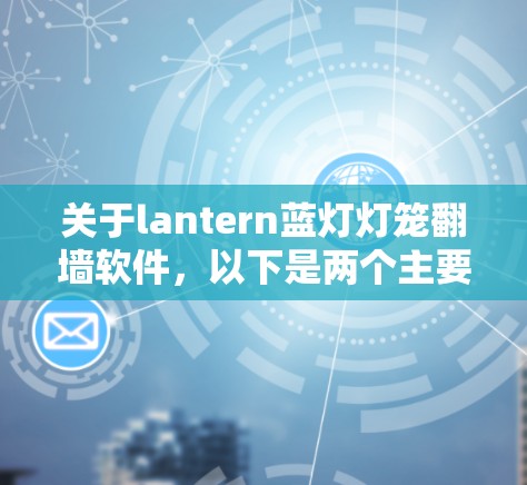 关于lantern蓝灯灯笼<strong>翻墙</strong>软件,以下是两个主要工具的简介和使用指南