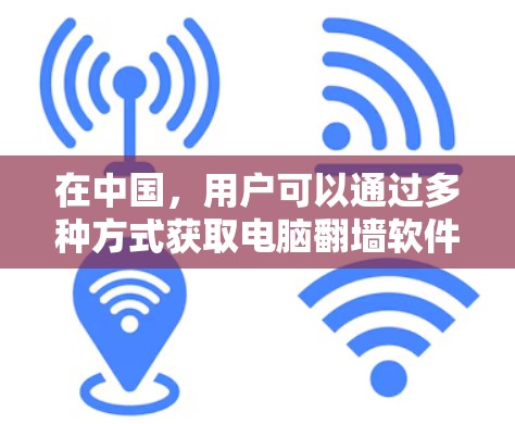 在中国，用户可以通过多种方式获取电脑<strong>翻墙</strong>软件，以下是一些主要的国内软件推荐