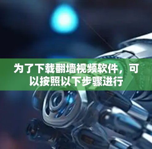 为了下载<strong>翻墙</strong>视频软件，可以按照以下步骤进行